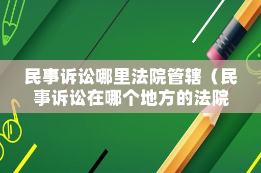 民事訴訟哪里法院管轄（民事訴訟在哪個地方的法院起訴）