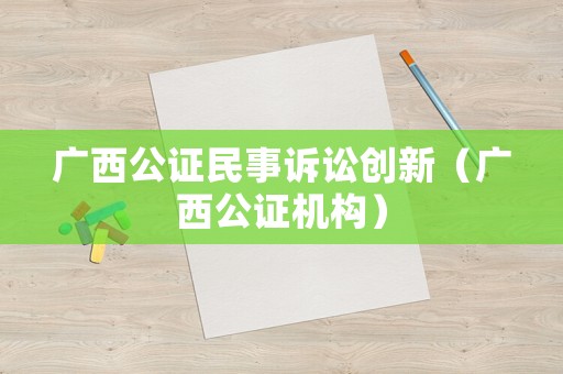 廣西公證民事訴訟創新（廣西公證機構）