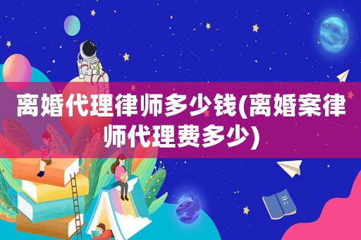 離婚代理律師多少錢(離婚案律師代理費(fèi)多少)