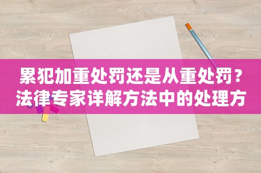 累犯加重處罰還是從重處罰？法律專家詳解方法中的處理方法