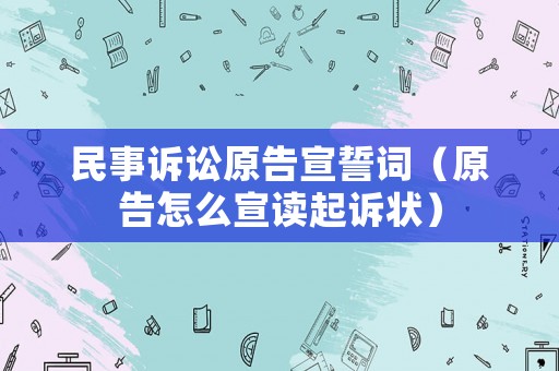 民事訴訟原告宣誓詞（原告怎么宣讀起訴狀）