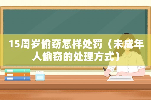 15周歲偷竊怎樣處罰（未成年人偷竊的處理方式）