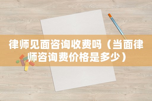 律師見面咨詢收費嗎（當面律師咨詢費價格是多少）