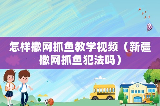 怎樣撒網抓魚教學視頻（新疆撒網抓魚犯法嗎）