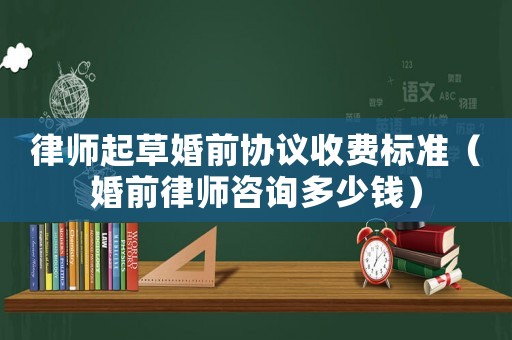 律師起草婚前協議收費標準（婚前律師咨詢多少錢）