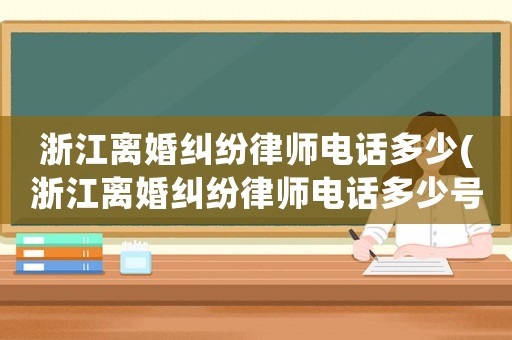 浙江離婚糾紛律師電話多少(浙江離婚糾紛律師電話多少號(hào))