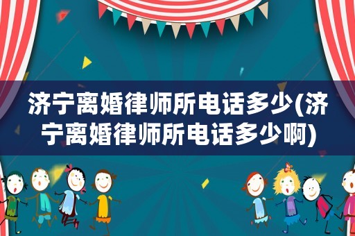 濟寧離婚律師所電話多少(濟寧離婚律師所電話多少啊)