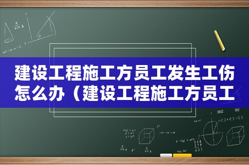 建設工程施工方員工發生工傷怎么辦（建設工程施工方員工發生工傷）