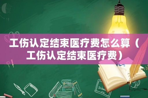 工傷認定結束醫(yī)療費怎么算（工傷認定結束醫(yī)療費）