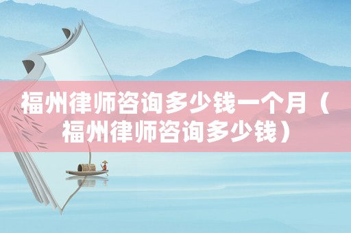 福州律師咨詢多少錢一個月（福州律師咨詢多少錢）