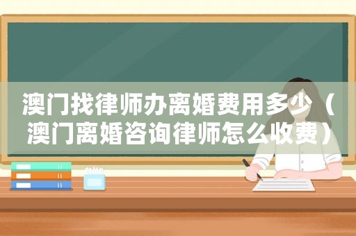 澳門找律師辦離婚費用多少（澳門離婚咨詢律師怎么收費）