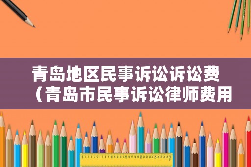 青島地區民事訴訟訴訟費（青島市民事訴訟律師費用收取標準）