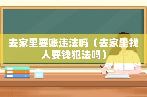去家里要賬違法嗎（去家里找人要錢犯法嗎）