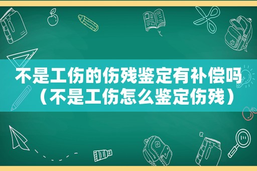 不是工傷的傷殘鑒定有補(bǔ)償嗎（不是工傷怎么鑒定傷殘）