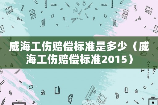 威海工傷賠償標準是多少（威海工傷賠償標準2015）