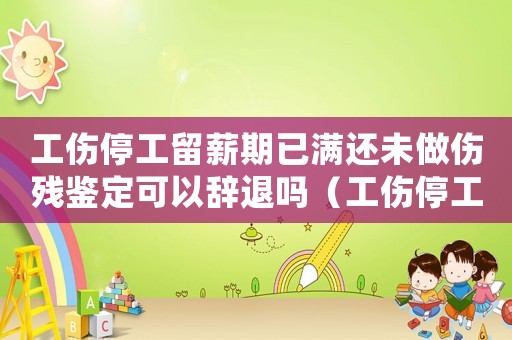 工傷停工留薪期已滿還未做傷殘鑒定可以辭退嗎（工傷停工留薪期已滿）