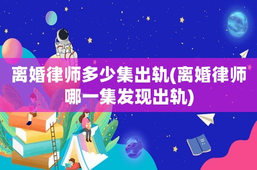 離婚律師多少集出軌(離婚律師哪一集發(fā)現(xiàn)出軌)