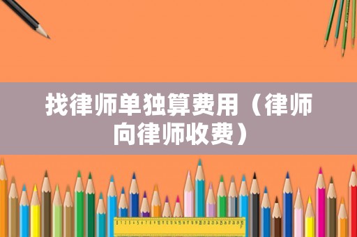 找律師單獨(dú)算費(fèi)用（律師向律師收費(fèi)）
