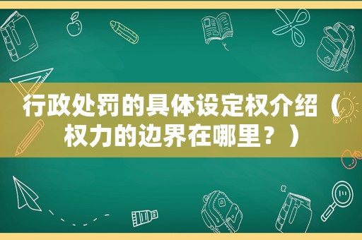 行政處罰的具體設定權介紹（權力的邊界在哪里？）