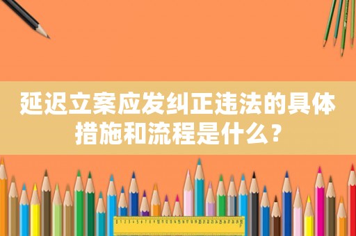 延遲立案應發糾正違法的具體措施和流程是什么？