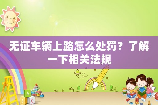 無證車輛上路怎么處罰？了解一下相關(guān)法規(guī)