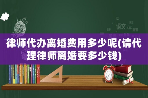 律師代辦離婚費用多少呢(請代理律師離婚要多少錢)