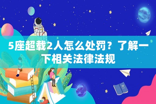 5座超載2人怎么處罰？了解一下相關法律法規