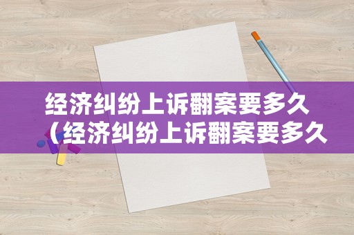 經濟糾紛上訴翻案要多久（經濟糾紛上訴翻案要多久時間）