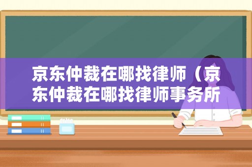 京東仲裁在哪找律師（京東仲裁在哪找律師事務所）