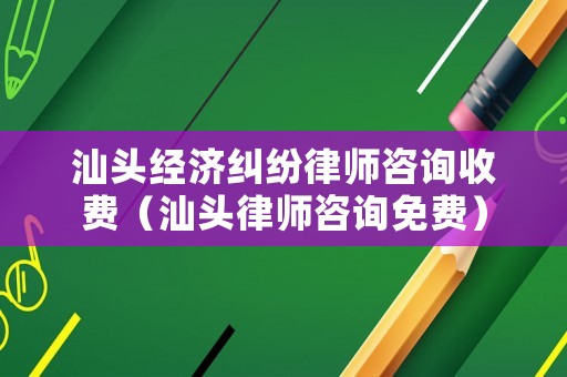 汕頭經濟糾紛律師咨詢收費（汕頭律師咨詢免費）