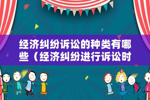 經(jīng)濟(jì)糾紛訴訟的種類有哪些（經(jīng)濟(jì)糾紛進(jìn)行訴訟時(shí)一般適用什么法）