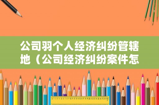 公司羽個人經濟糾紛管轄地（公司經濟糾紛案件怎么處理）