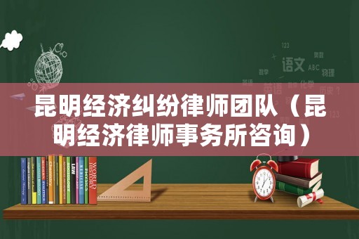 昆明經濟糾紛律師團隊（昆明經濟律師事務所咨詢）