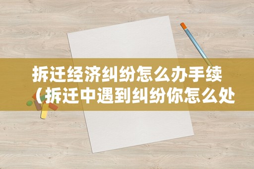 拆遷經濟糾紛怎么辦手續（拆遷中遇到糾紛你怎么處理）