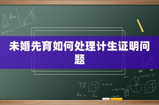 未婚先育如何處理計(jì)生證明問(wèn)題