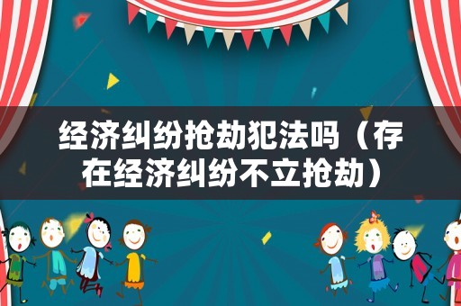 經濟糾紛搶劫犯法嗎（存在經濟糾紛不立搶劫）
