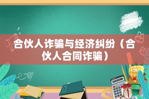 合伙人詐騙與經濟糾紛（合伙人合同詐騙）