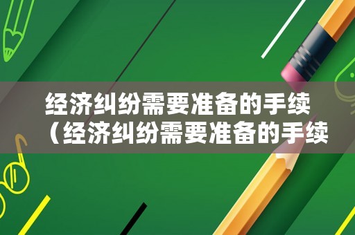 經(jīng)濟(jì)糾紛需要準(zhǔn)備的手續(xù)（經(jīng)濟(jì)糾紛需要準(zhǔn)備的手續(xù)包括）