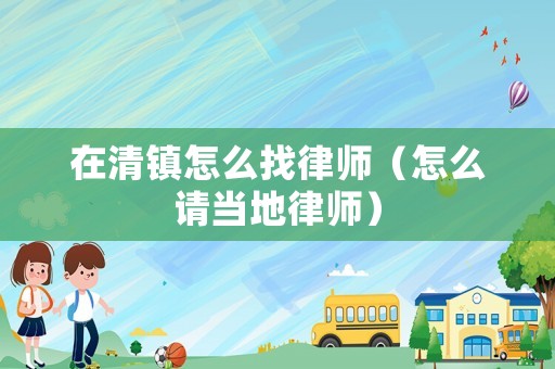 在清鎮(zhèn)怎么找律師（怎么請當(dāng)?shù)芈蓭煟? title=
