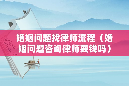 婚姻問題找律師流程（婚姻問題咨詢律師要錢嗎）