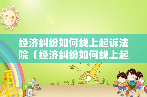 經(jīng)濟(jì)糾紛如何線(xiàn)上起訴法院（經(jīng)濟(jì)糾紛如何線(xiàn)上起訴法院調(diào)解）