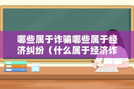 哪些屬于詐騙哪些屬于經濟糾紛（什么屬于經濟詐騙罪）