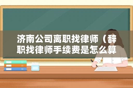 濟南公司離職找律師（辭職找律師手續費是怎么算的?）
