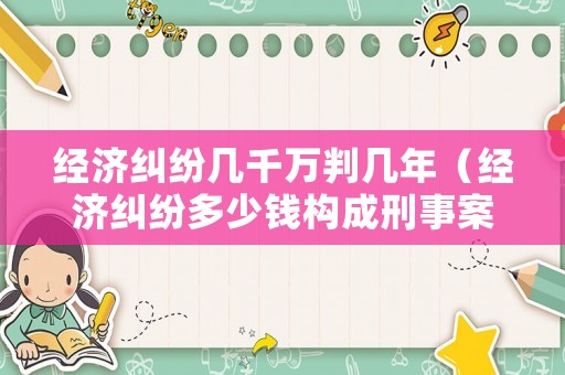 經濟糾紛幾千萬判幾年（經濟糾紛多少錢構成刑事案件）
