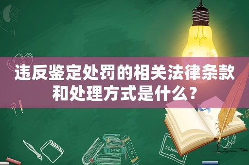 違反鑒定處罰的相關法律條款和處理方式是什么？