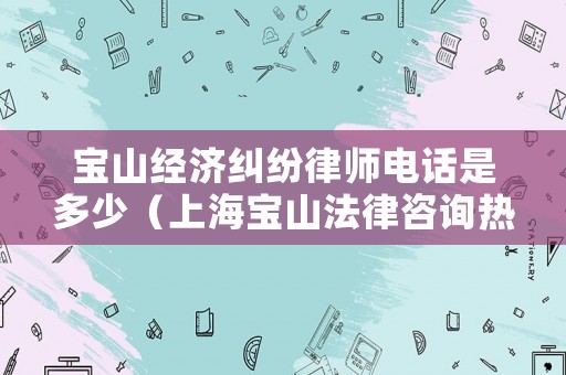 寶山經濟糾紛律師電話是多少（上海寶山法律咨詢熱線）