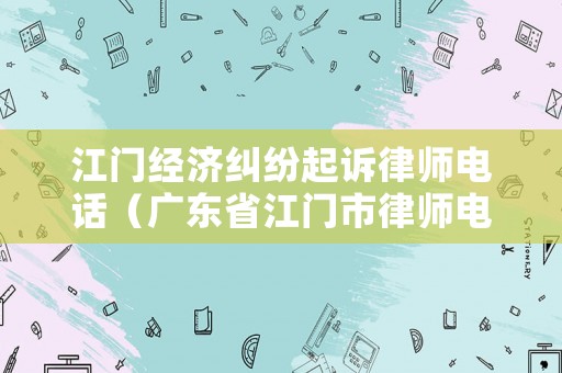 江門經濟糾紛起訴律師電話（廣東省江門市律師電話）