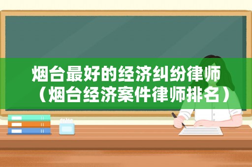 煙臺最好的經(jīng)濟糾紛律師（煙臺經(jīng)濟案件律師排名）