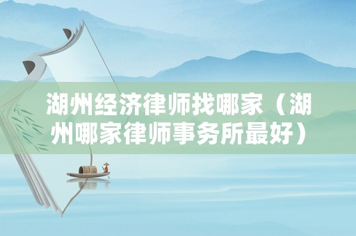 湖州經濟律師找哪家（湖州哪家律師事務所最好）
