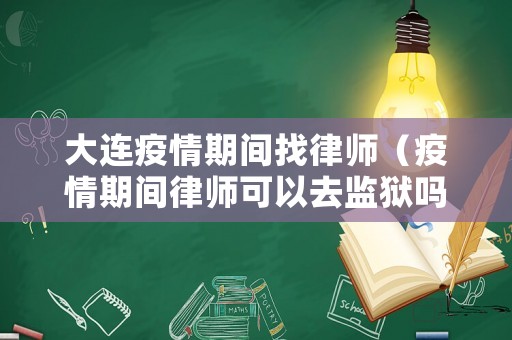 大連疫情期間找律師（疫情期間律師可以去監(jiān)獄嗎）